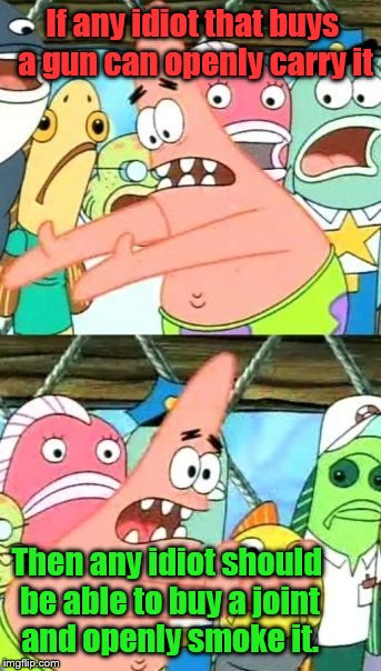 Put It Somewhere Else Patrick | If any idiot that buys a gun can openly carry it; Then any idiot should be able to buy a joint and openly smoke it. | image tagged in memes,put it somewhere else patrick | made w/ Imgflip meme maker