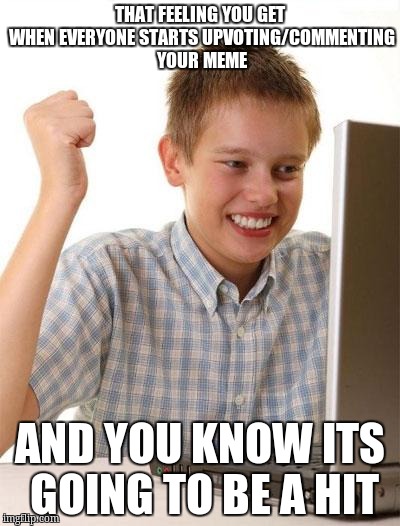 First Day On The Internet Kid Meme | THAT FEELING YOU GET WHEN EVERYONE STARTS UPVOTING/COMMENTING YOUR MEME; AND YOU KNOW ITS GOING TO BE A HIT | image tagged in memes,first day on the internet kid | made w/ Imgflip meme maker