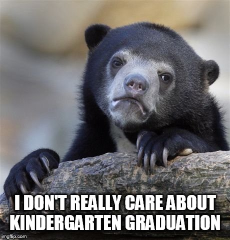 Everybody goes to first grade  | I DON'T REALLY CARE ABOUT KINDERGARTEN GRADUATION | image tagged in memes,confession bear,funny,kindergarten | made w/ Imgflip meme maker