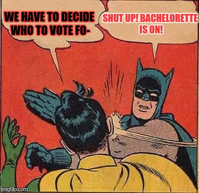 Unfortunately, this is too commonly true.  | SHUT UP! BACHELORETTE IS ON! WE HAVE TO DECIDE WHO TO VOTE FO- | image tagged in memes,batman slapping robin | made w/ Imgflip meme maker
