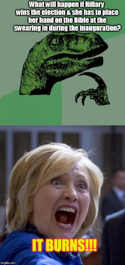 I bet the holy stuff makes her skin sizzle  | What will happen if Hillary wins the election & she has to place her hand on the Bible at the swearing in during the inauguration? IT BURNS!!! | image tagged in philosoraptor,hillary clinton | made w/ Imgflip meme maker