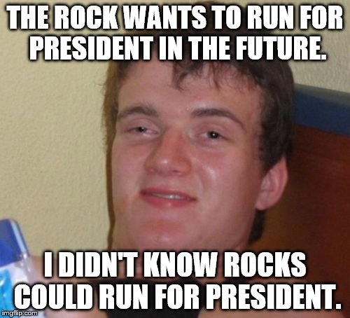 10 Guy | THE ROCK WANTS TO RUN FOR PRESIDENT IN THE FUTURE. I DIDN'T KNOW ROCKS COULD RUN FOR PRESIDENT. | image tagged in memes,10 guy | made w/ Imgflip meme maker