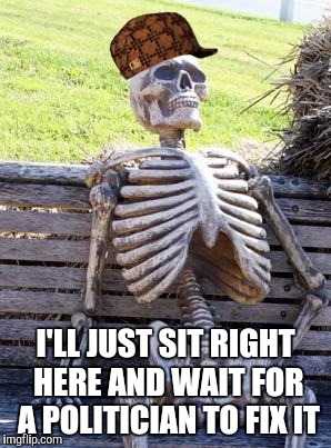 Scumbag Waiting Skeleton | I'LL JUST SIT RIGHT HERE AND WAIT FOR A POLITICIAN TO FIX IT | image tagged in memes,waiting skeleton,scumbag | made w/ Imgflip meme maker