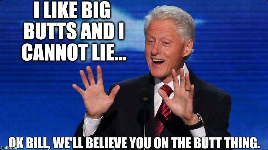 Bill Clinton tells the truth! | I LIKE BIG BUTTS AND I CANNOT LIE... OK BILL, WE'LL BELIEVE YOU ON THE BUTT THING. | image tagged in bill clinton,big butts,clinton lies | made w/ Imgflip meme maker
