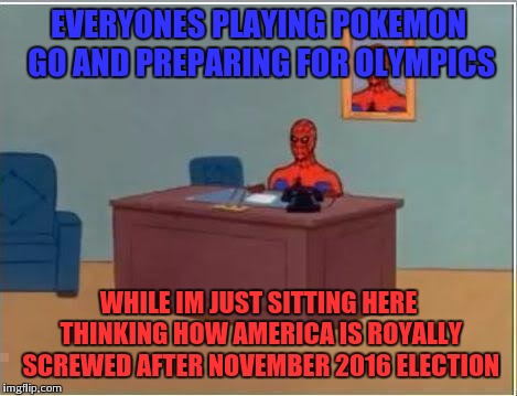 Spiderman Computer Desk | EVERYONES PLAYING POKEMON GO AND PREPARING FOR OLYMPICS; WHILE IM JUST SITTING HERE THINKING HOW AMERICA IS ROYALLY SCREWED AFTER NOVEMBER 2016 ELECTION | image tagged in memes,spiderman computer desk,spiderman | made w/ Imgflip meme maker