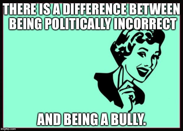 And an arrogant boor | THERE IS A DIFFERENCE BETWEEN BEING POLITICALLY INCORRECT; AND BEING A BULLY. | image tagged in ecard,donald trump | made w/ Imgflip meme maker