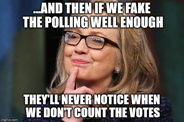 Hillary Clinton | ...AND THEN IF WE FAKE THE POLLING WELL ENOUGH; THEY'LL NEVER NOTICE WHEN WE DON'T COUNT THE VOTES | image tagged in hillary clinton | made w/ Imgflip meme maker