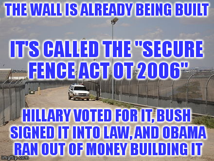 THE WALL IS ALREADY BEING BUILT HILLARY VOTED FOR IT, BUSH SIGNED IT INTO LAW, AND OBAMA RAN OUT OF MONEY BUILDING IT IT'S CALLED THE "SECUR | made w/ Imgflip meme maker