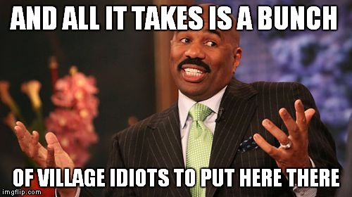 Steve Harvey Meme | AND ALL IT TAKES IS A BUNCH OF VILLAGE IDIOTS TO PUT HERE THERE | image tagged in memes,steve harvey | made w/ Imgflip meme maker