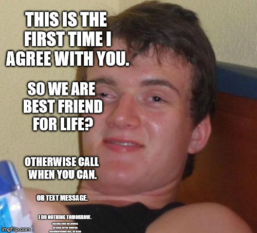 10 guy + 0 friend | SO WE ARE BEST FRIEND FOR LIFE? THIS IS THE FIRST TIME I AGREE WITH YOU. OTHERWISE CALL WHEN YOU CAN. OR TEXT MESSAGE. I DO NOTHING TOMORROW | image tagged in 10 guy,memes,funny,funny memes,friendship,best friend | made w/ Imgflip meme maker