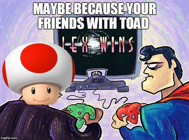 MAYBE BECAUSE YOUR FRIENDS WITH TOAD | made w/ Imgflip meme maker