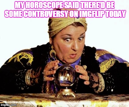 THIS IS TOTALLY UNTRUE, SHE OBVIOUSLY IS A FRAUD | MY HOROSCOPE SAID THERE'D BE SOME CONTROVERSY ON IMGFLIP TODAY | image tagged in fortune teller,psychic,stupidity,not funny | made w/ Imgflip meme maker