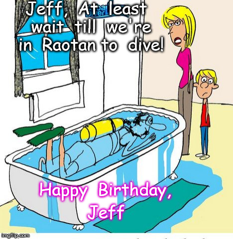 Jeff,  At  least  wait  till  we're  in  Raotan to  dive! Happy  Birthday, Jeff | image tagged in jeff birhtday | made w/ Imgflip meme maker