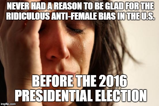 First World Problems | NEVER HAD A REASON TO BE GLAD FOR THE RIDICULOUS ANTI-FEMALE BIAS IN THE U.S. BEFORE THE 2016 PRESIDENTIAL ELECTION | image tagged in memes,first world problems | made w/ Imgflip meme maker