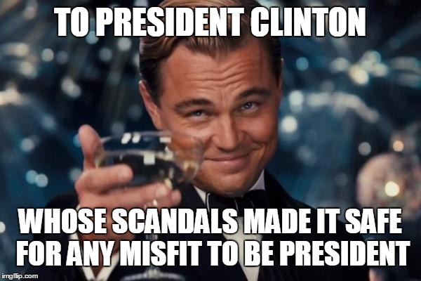 Leonardo Dicaprio Cheers | TO PRESIDENT CLINTON; WHOSE SCANDALS MADE IT SAFE FOR ANY MISFIT TO BE PRESIDENT | image tagged in memes,leonardo dicaprio cheers | made w/ Imgflip meme maker