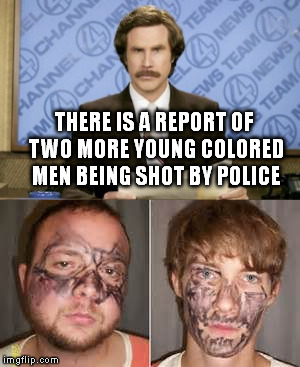 When the media can't find real racial issues. | THERE IS A REPORT OF TWO MORE YOUNG COLORED MEN BEING SHOT BY POLICE | image tagged in ron burgundy | made w/ Imgflip meme maker