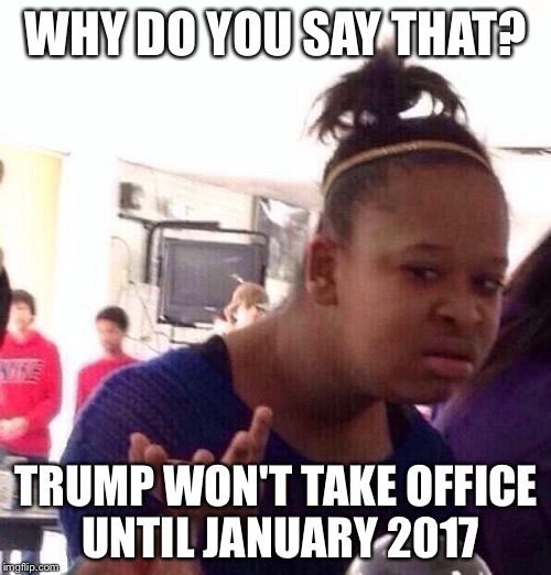 Black Girl Wat Meme | WHY DO YOU SAY THAT? TRUMP WON'T TAKE OFFICE UNTIL JANUARY 2017 | image tagged in memes,black girl wat | made w/ Imgflip meme maker