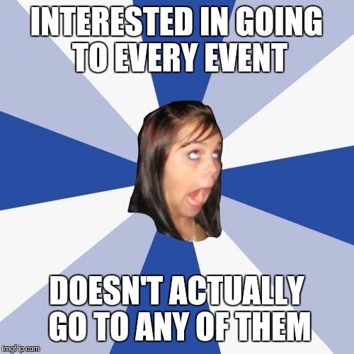 Annoying Facebook Girl | INTERESTED IN GOING TO EVERY EVENT; DOESN'T ACTUALLY GO TO ANY OF THEM | image tagged in memes,annoying facebook girl | made w/ Imgflip meme maker