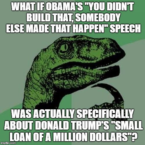 Philosoraptor | WHAT IF OBAMA'S "YOU DIDN'T BUILD THAT, SOMEBODY ELSE MADE THAT HAPPEN" SPEECH; WAS ACTUALLY SPECIFICALLY ABOUT DONALD TRUMP'S "SMALL LOAN OF A MILLION DOLLARS"? | image tagged in memes,philosoraptor,obama,donald trump,you didn't build that | made w/ Imgflip meme maker