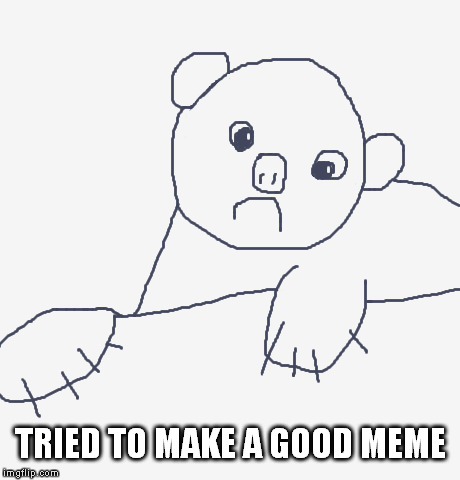 and all i got was this | TRIED TO MAKE A GOOD MEME | image tagged in memes sad bear | made w/ Imgflip meme maker