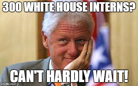 Bill's Excited | 300 WHITE HOUSE INTERNS? CAN'T HARDLY WAIT! | image tagged in bill clinton,white house,interns,paul ryan interns | made w/ Imgflip meme maker
