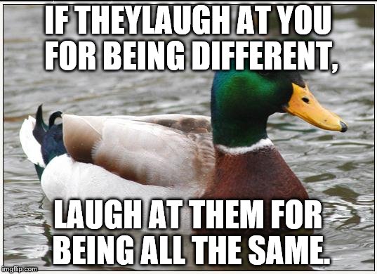 Actual Advice Mallard | IF THEYLAUGH AT YOU FOR BEING DIFFERENT, LAUGH AT THEM FOR BEING ALL THE SAME. | image tagged in memes,actual advice mallard | made w/ Imgflip meme maker