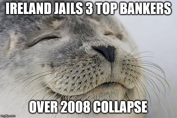 Hopefully the first of many! | IRELAND JAILS 3 TOP BANKERS; OVER 2008 COLLAPSE | image tagged in memes,satisfied seal | made w/ Imgflip meme maker