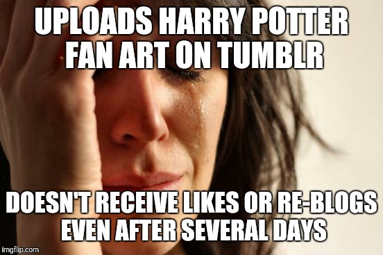 And it took almost 2 hours to create. | UPLOADS HARRY POTTER FAN ART ON TUMBLR; DOESN'T RECEIVE LIKES OR RE-BLOGS EVEN AFTER SEVERAL DAYS | image tagged in memes,first world problems,tumblr,harry potter,fan art | made w/ Imgflip meme maker