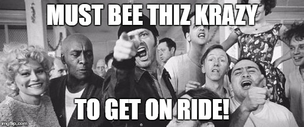 Must Bee this Krazy | MUST BEE THIZ KRAZY; TO GET ON RIDE! | image tagged in pavilionairs,fight club,hanalei bay,go home youre drunk | made w/ Imgflip meme maker