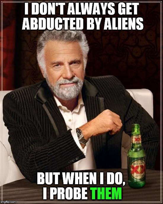 The Most Interesting Man In The Galaxy | I DON'T ALWAYS GET ABDUCTED BY ALIENS; BUT WHEN I DO, I PROBE THEM; THEM | image tagged in memes,the most interesting man in the world | made w/ Imgflip meme maker