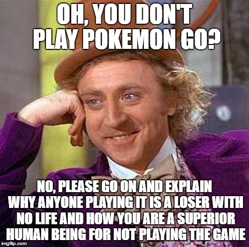 Seriously, why is anyone who plays Pokemon GO automatically considered a loser? | OH, YOU DON'T PLAY POKEMON GO? NO, PLEASE GO ON AND EXPLAIN WHY ANYONE PLAYING IT IS A LOSER WITH NO LIFE AND HOW YOU ARE A SUPERIOR HUMAN BEING FOR NOT PLAYING THE GAME | image tagged in memes,creepy condescending wonka | made w/ Imgflip meme maker