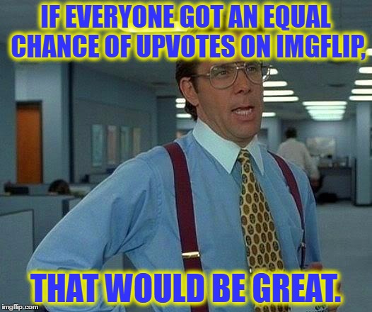 But they don't. Top ten do. | IF EVERYONE GOT AN EQUAL CHANCE OF UPVOTES ON IMGFLIP, THAT WOULD BE GREAT. | image tagged in memes,that would be great | made w/ Imgflip meme maker
