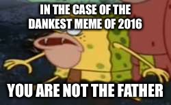 Spongegar | IN THE CASE OF THE DANKEST MEME OF 2016; YOU ARE NOT THE FATHER | image tagged in memes,spongegar | made w/ Imgflip meme maker