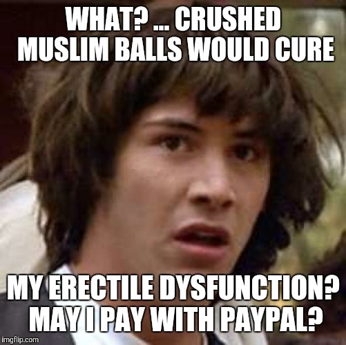 Conspiracy Keanu Meme | WHAT? ... CRUSHED MUSLIM BALLS WOULD CURE MY ERECTILE DYSFUNCTION? MAY I PAY WITH PAYPAL? | image tagged in memes,conspiracy keanu | made w/ Imgflip meme maker