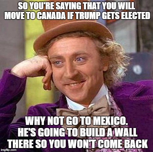 Creepy Condescending Wonka | SO YOU'RE SAYING THAT YOU WILL MOVE TO CANADA IF TRUMP GETS ELECTED; WHY NOT GO TO MEXICO. HE'S GOING TO BUILD A WALL THERE SO YOU WON'T COME BACK | image tagged in memes,creepy condescending wonka | made w/ Imgflip meme maker