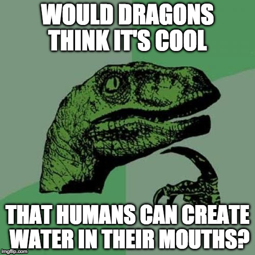 Philosoraptor Meme | WOULD DRAGONS THINK IT'S COOL; THAT HUMANS CAN CREATE WATER IN THEIR MOUTHS? | image tagged in memes,philosoraptor | made w/ Imgflip meme maker