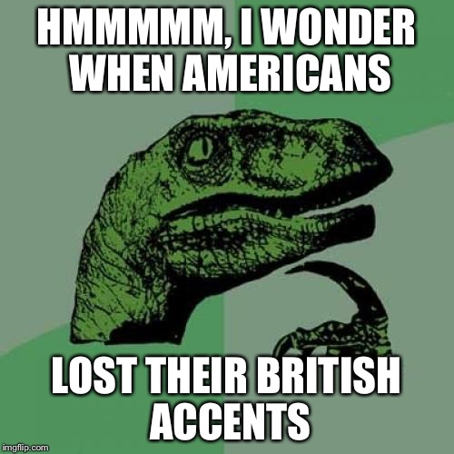 Question for you | HMMMMM, I WONDER WHEN AMERICANS; LOST THEIR BRITISH ACCENTS | image tagged in memes,philosoraptor | made w/ Imgflip meme maker