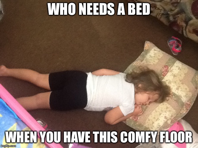 WHO NEEDS A BED; WHEN YOU HAVE THIS COMFY FLOOR | image tagged in who needs a bed | made w/ Imgflip meme maker