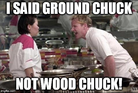 Angry Chef Gordon Ramsay | I SAID GROUND CHUCK; NOT WOOD CHUCK! | image tagged in memes,angry chef gordon ramsay | made w/ Imgflip meme maker