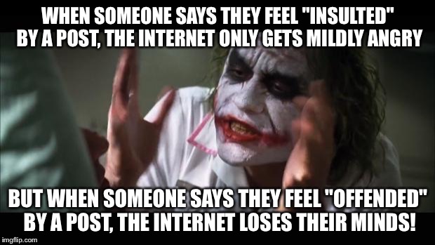 The two words mean the same thing | WHEN SOMEONE SAYS THEY FEEL "INSULTED" BY A POST, THE INTERNET ONLY GETS MILDLY ANGRY; BUT WHEN SOMEONE SAYS THEY FEEL "OFFENDED" BY A POST, THE INTERNET LOSES THEIR MINDS! | image tagged in memes,and everybody loses their minds | made w/ Imgflip meme maker