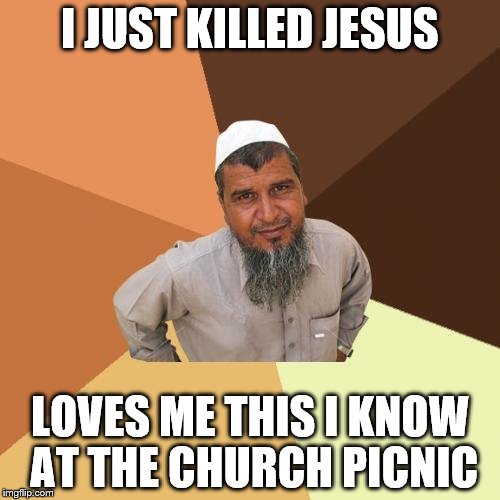 Ordinary Muslim Man | I JUST KILLED JESUS; LOVES ME THIS I KNOW AT THE CHURCH PICNIC | image tagged in memes,ordinary muslim man | made w/ Imgflip meme maker