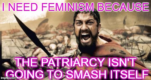 Sparta Leonidas Meme | I NEED FEMINISM BECAUSE; THE PATRIARCY ISN'T GOING TO SMASH ITSELF | image tagged in memes,sparta leonidas | made w/ Imgflip meme maker