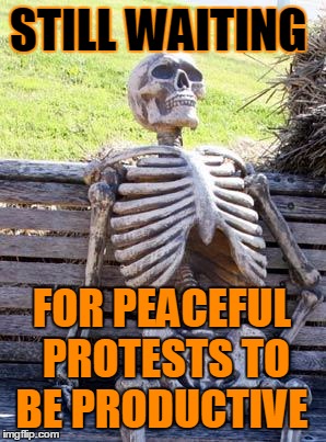 Waiting Skeleton Meme | STILL WAITING; FOR PEACEFUL PROTESTS TO BE PRODUCTIVE | image tagged in memes,waiting skeleton | made w/ Imgflip meme maker