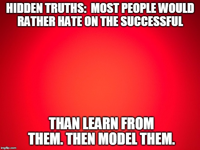 Red Background | HIDDEN TRUTHS:
 MOST PEOPLE WOULD RATHER HATE ON THE SUCCESSFUL; THAN LEARN FROM THEM. THEN MODEL THEM. | image tagged in hidden truths,truth | made w/ Imgflip meme maker