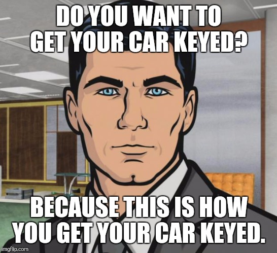 Archer Meme | DO YOU WANT TO GET YOUR CAR KEYED? BECAUSE THIS IS HOW YOU GET YOUR CAR KEYED. | image tagged in memes,archer | made w/ Imgflip meme maker