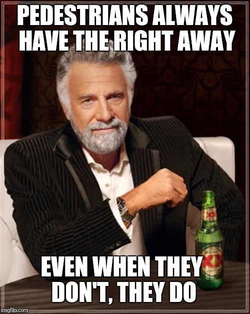 The Most Interesting Man In The World | PEDESTRIANS ALWAYS HAVE THE RIGHT AWAY; EVEN WHEN THEY DON'T, THEY DO | image tagged in memes,the most interesting man in the world | made w/ Imgflip meme maker