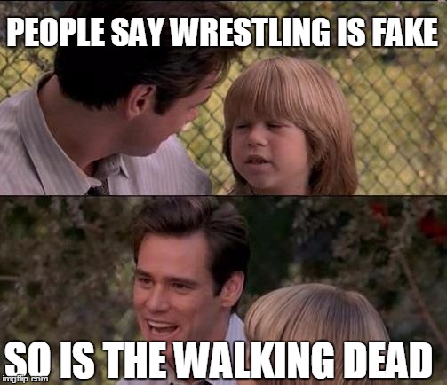 when people say wrestling is fake | PEOPLE SAY WRESTLING IS FAKE; SO IS THE WALKING DEAD | image tagged in memes,thats just something x say | made w/ Imgflip meme maker