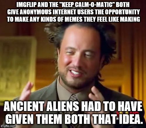 Amazing the kinds of things that people think are conspiracies. | IMGFLIP AND THE "KEEP CALM-O-MATIC" BOTH GIVE ANONYMOUS INTERNET USERS THE OPPORTUNITY TO MAKE ANY KINDS OF MEMES THEY FEEL LIKE MAKING; ANCIENT ALIENS HAD TO HAVE GIVEN THEM BOTH THAT IDEA. | image tagged in memes,ancient aliens | made w/ Imgflip meme maker