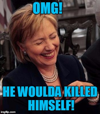 Hillary LOL | OMG! HE WOULDA KILLED HIMSELF! | image tagged in hillary lol | made w/ Imgflip meme maker