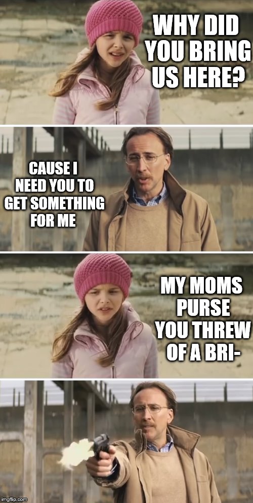 Nicolas Cage - Big Daddy (Kick Ass) | WHY DID YOU BRING US HERE? CAUSE I NEED YOU TO GET SOMETHING FOR ME; MY MOMS PURSE YOU THREW OF A BRI- | image tagged in nicolas cage - big daddy kick ass | made w/ Imgflip meme maker